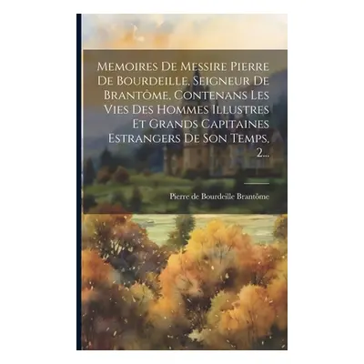 "Memoires De Messire Pierre De Bourdeille, Seigneur De Brantme, Contenans Les Vies Des Hommes Il