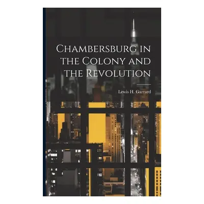 "Chambersburg in the Colony and the Revolution" - "" ("Garrard Lewis H.")