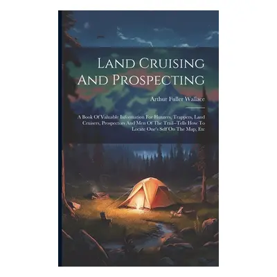 "Land Cruising And Prospecting: A Book Of Valuable Information For Hunters, Trappers, Land Cruis