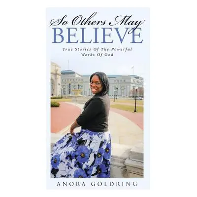 "So Others May Believe: True stories of The powerful Works of God" - "" ("Goldring Anora")