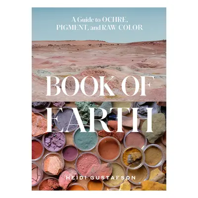 "Book of Earth: A Guide to Ochre, Pigment, and Raw Color" - "" ("Gustafson Heidi")