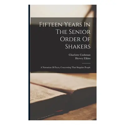 "Fifteen Years In The Senior Order Of Shakers: A Narration Of Facts, Concerning That Singular Pe