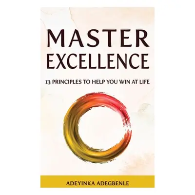 "MASTER EXCELLENCE. 13 Principles to Help You Win at Life." - "" ("Adegbenle Adeyinka")