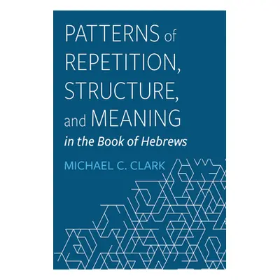 "Patterns of Repetition, Structure, and Meaning in the Book of Hebrews" - "" ("Clark Michael C."