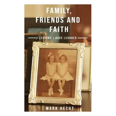 "Family, Friends and Faith: Lessons I Have Learned" - "" ("Hecht Mark")