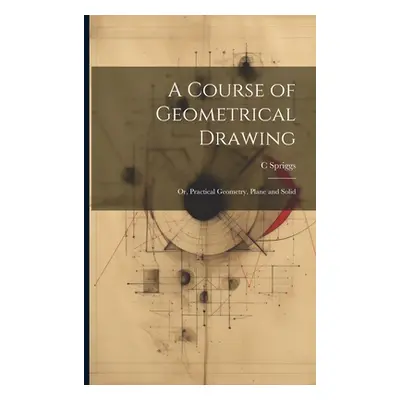 "A Course of Geometrical Drawing: Or, Practical Geometry, Plane and Solid" - "" ("Spriggs C.")