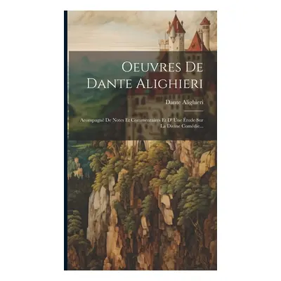 "Oeuvres De Dante Alighieri: Acompagn De Notes Et Commentaires Et D' Une tude Sur La Divine Comd