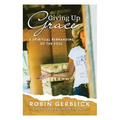 "Giving Up Grace: A Spiritual Rebranding of the Soul" - "" ("Gerblick Robin")