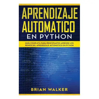 "Aprendizaje Automatico En Python: Gua completa para principiantes aprende los reinos del aprend