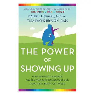 The Power of Showing Up: How Parental Presence Shapes Who Our Kids Become and How Their Brains G