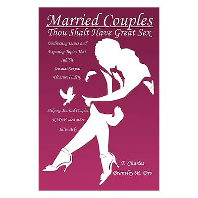 "Married Couples: Thou Shalt Have Great Sex: Undressing Issues and Exposing Topics That Inhibit 