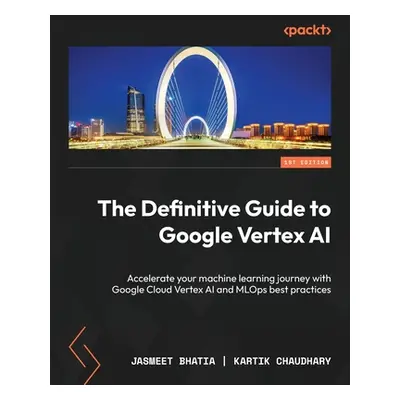 "The Definitive Guide to Google Vertex AI: Accelerate your machine learning journey with Google 