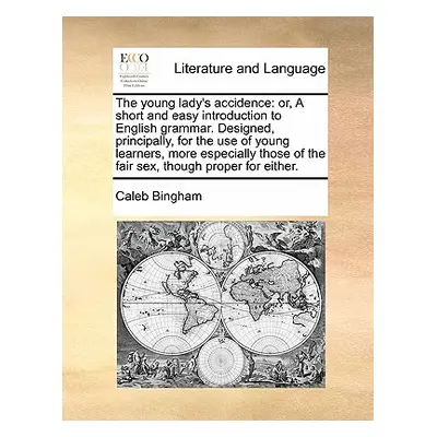 "The Young Lady's Accidence: Or, a Short and Easy Introduction to English Grammar. Designed, Pri