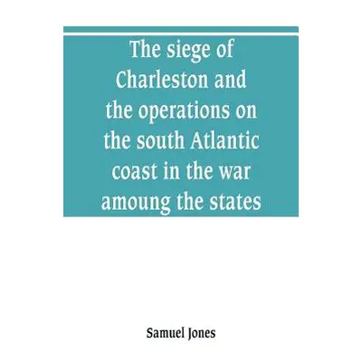 "The siege of Charleston and the operations on the south Atlantic coast in the war amoung the st