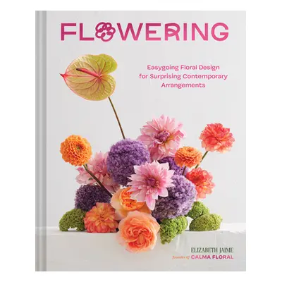 "Flowering: Easygoing Floral Design for Surprising Contemporary Arrangements" - "" ("Jaime Eliza