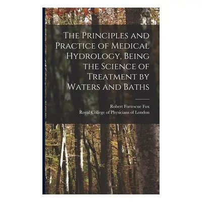 "The Principles and Practice of Medical Hydrology, Being the Science of Treatment by Waters and 