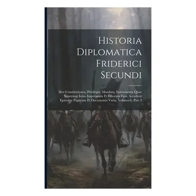 "Historia Diplomatica Friderici Secundi: Sive Constitutiones, Privilegia, Mandata, Instrumenta Q