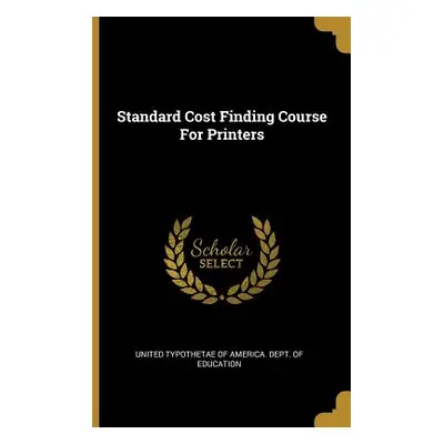 "Standard Cost Finding Course For Printers" - "" ("United Typothetae of America Dept of E.")