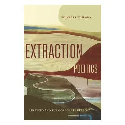 "Extraction Politics: Rio Tinto and the Corporate Persona" - "" ("Paliewicz Nicholas S.")