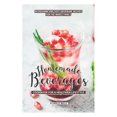 "Homemade Beverages Cookbook for a Healthier Lifestyle: Refreshing and Tasty Beverage Recipes fo