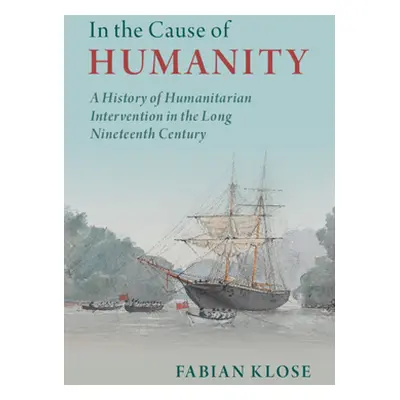 "In the Cause of Humanity: A History of Humanitarian Intervention in the Long Nineteenth Century