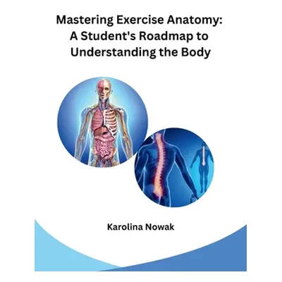 "Mastering Exercise Anatomy: A Student's Roadmap to Understanding the Body" - "" ("Karolina Nowa