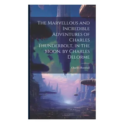 "The Marvellous and Incredible Adventures of Charles Thunderbolt, in the Moon. by Charles Delorm