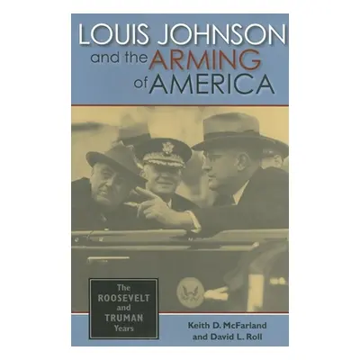 "Louis Johnson and the Arming of America: The Roosevelt and Truman Years" - "" ("McFarland Keith