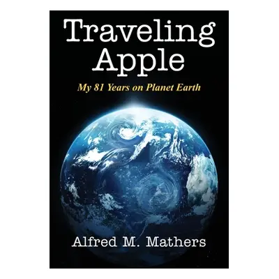 "Traveling Apple: My 81 Years on Planet Earth" - "" ("Mathers Alfred M.")