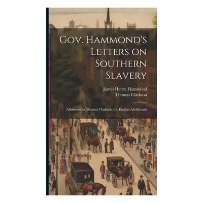 "Gov. Hammond's Letters on Southern Slavery: Addressed to Thomas Clarkson, the English Abolition