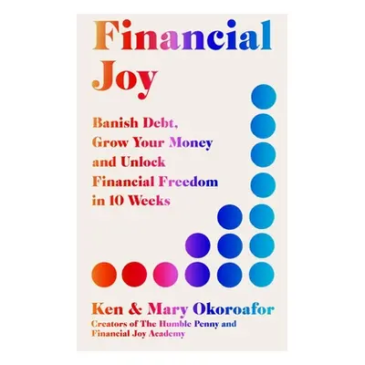 "Financial Joy: Banish Debt, Grow Your Money and Live Joyfully in 10 Weeks" - "" ("Okoroafor Ken