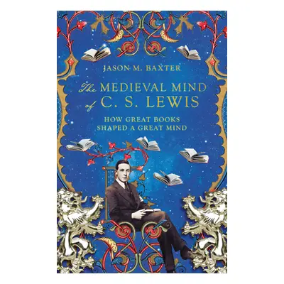 "The Medieval Mind of C. S. Lewis: How Great Books Shaped a Great Mind" - "" ("Baxter Jason M.")