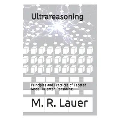 "Ultrareasoning: Principles and Practices of Faceted Model-Oriented Reasoning" - "" ("Lauer M. R