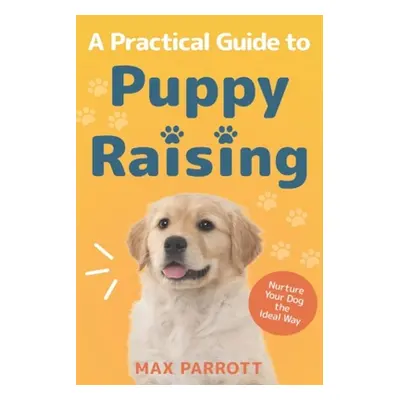 "A Practical Guide to Puppy Raising: Nurture Your Dog the Ideal Way" - "" ("Parrott Max")