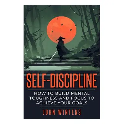 "Self-Discipline: How To Build Mental Toughness And Focus To Achieve Your Goals" - "" ("Winters 