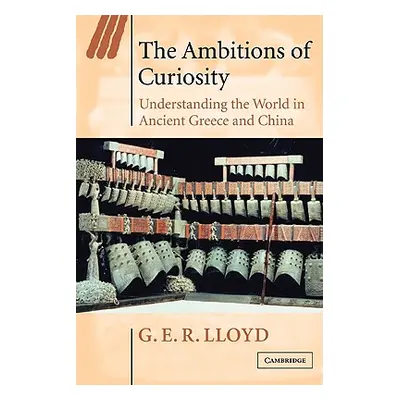 "The Ambitions of Curiosity: Understanding the World in Ancient Greece and China" - "" ("Lloyd G