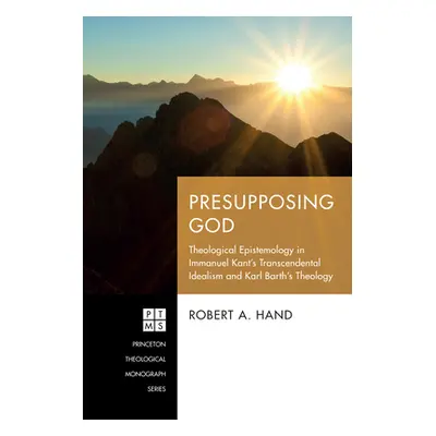 "Presupposing God: Theological Epistemology in Immanuel Kant's Transcendental Idealism and Karl 