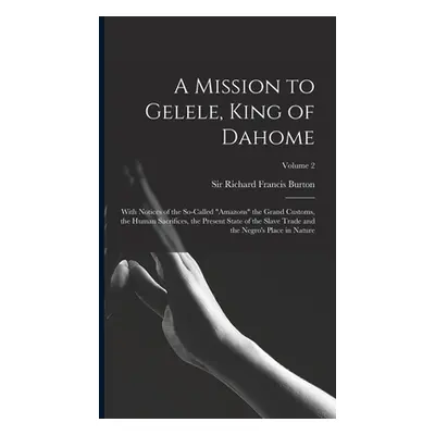 "A Mission to Gelele, King of Dahome: With Notices of the So-called Amazons" the Grand Customs" 