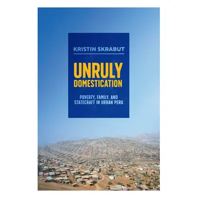 "Unruly Domestication: Poverty, Family, and Statecraft in Urban Peru" - "" ("Skrabut Kristin")