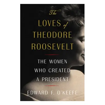 "The Loves of Theodore Roosevelt: The Women Who Created a President" - "" ("O'Keefe Edward F.")