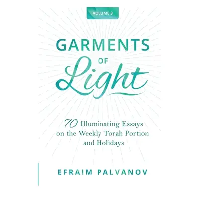 "Garments of Light: 70 Illuminating Essays on the Weekly Torah Portion and Holidays, Volume 3" -