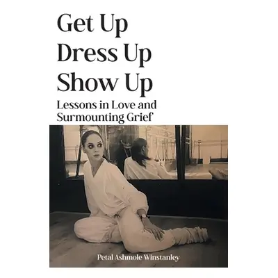 "Get Up, Dress Up, Show Up: Lessons in Love and Surmounting Grief" - "" ("Ashmole Winstanley Pet