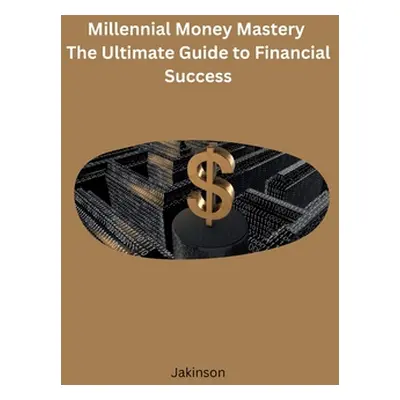 "Millennial Money Mastery The Ultimate Guide to Financial Success" - "" ("Jakinson")