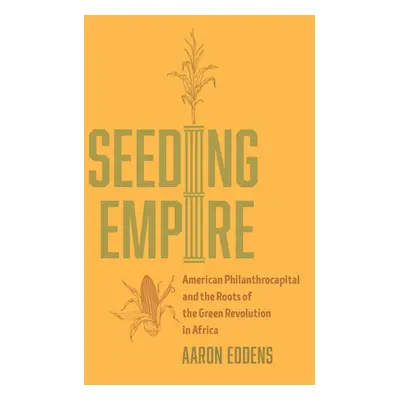 "Seeding Empire: American Philanthrocapital and the Roots of the Green Revolution in Africa" - "