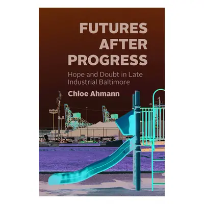 "Futures After Progress: Hope and Doubt in Late Industrial Baltimore" - "" ("Ahmann Chloe")