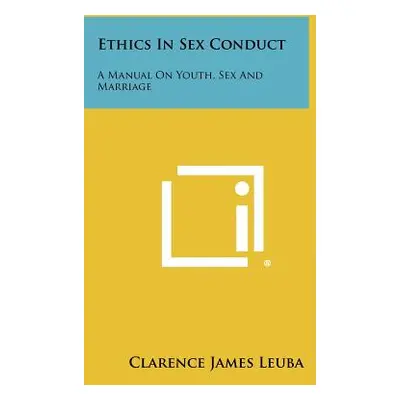 "Ethics In Sex Conduct: A Manual On Youth, Sex And Marriage" - "" ("Leuba Clarence James")