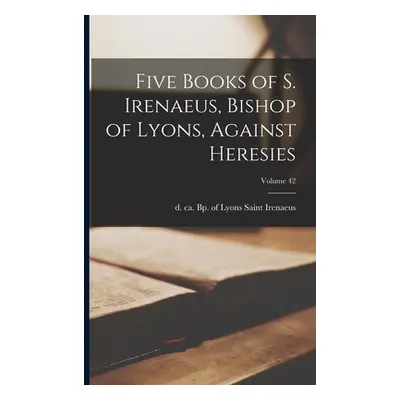 "Five Books of S. Irenaeus, Bishop of Lyons, Against Heresies; Volume 42" - "" ("Irenaeus Saint 