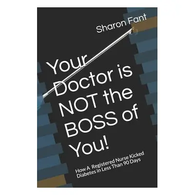 "Your Doctor Is Not the Boss of You!: How a Registered Nurse Kicked Diabetes in Less Than 90 Day