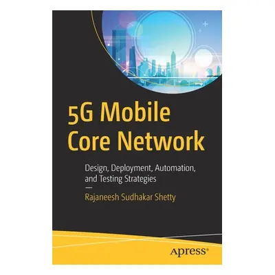 "5g Mobile Core Network: Design, Deployment, Automation, and Testing Strategies" - "" ("Shetty R