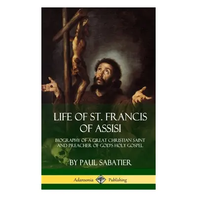 "Life of St. Francis of Assisi: Biography of a Great Christian Saint and Preacher of God's Holy 